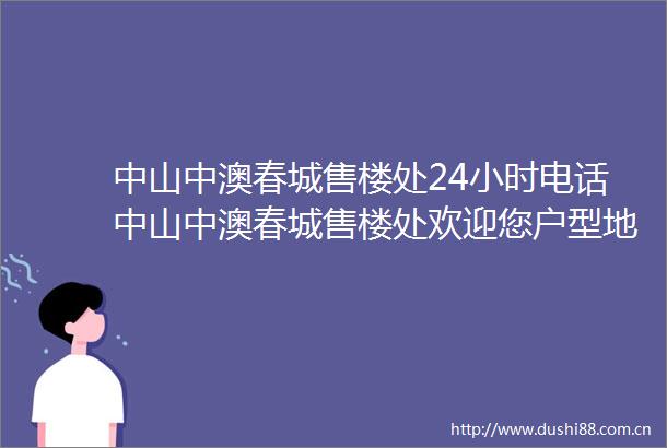 中山中澳春城售楼处24小时电话中山中澳春城售楼处欢迎您户型地址
