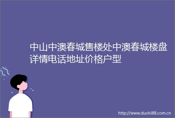 中山中澳春城售楼处中澳春城楼盘详情电话地址价格户型