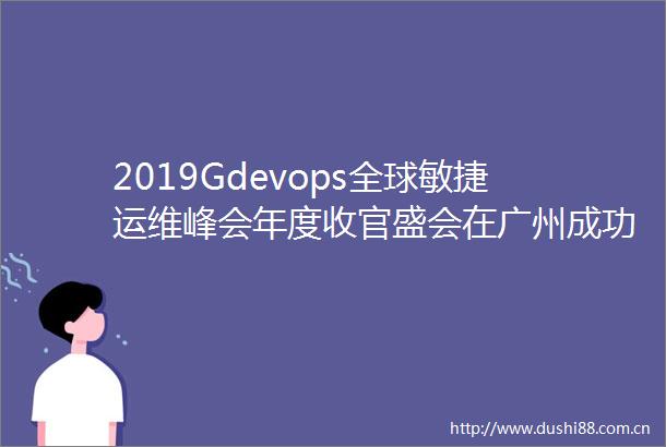 2019Gdevops全球敏捷运维峰会年度收官盛会在广州成功举办
