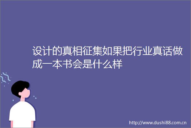 设计的真相征集如果把行业真话做成一本书会是什么样