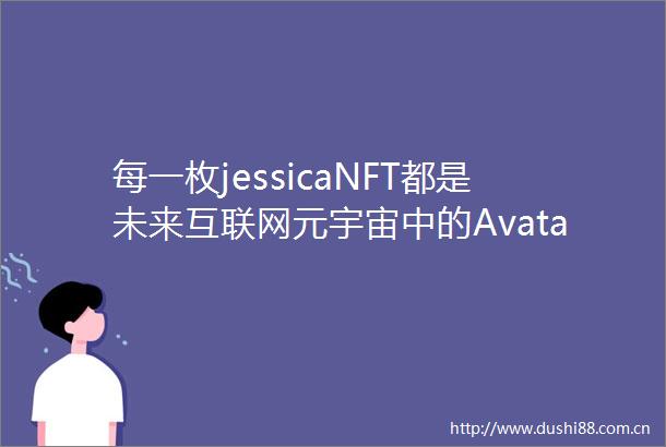 每一枚jessicaNFT都是未来互联网元宇宙中的Avatar