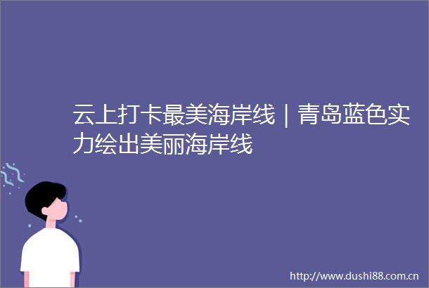 云上打卡最美海岸线｜青岛蓝色实力绘出美丽海岸线