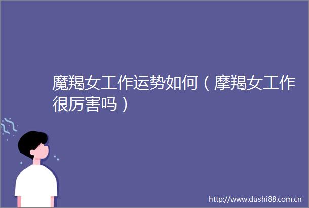 魔羯女工作运势如何（摩羯女工作很厉害吗）