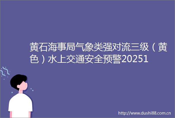 黄石海事局气象类强对流三级（黄色）水上交通安全预警2025104
