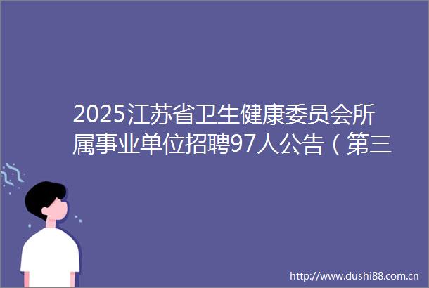2025江苏省卫生健康委员会所属事业单位招聘97人公告（第三批）