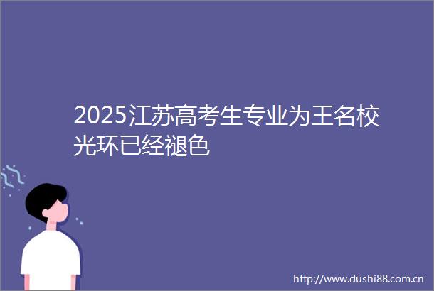 2025江苏高考生专业为王名校光环已经褪色
