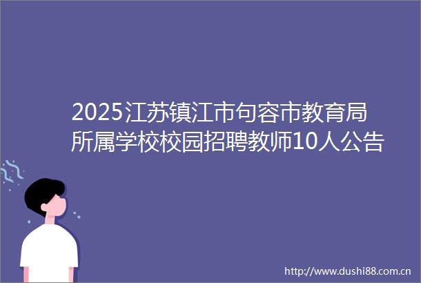2025江苏镇江市句容市教育局所属学校校园招聘教师10人公告（江苏大学考点）