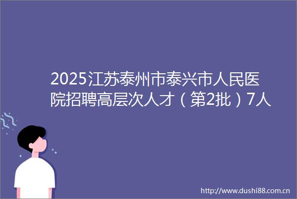 2025江苏泰州市泰兴市医院招聘高层次人才（第2批）7人公告