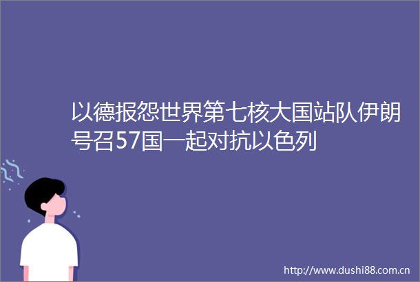 以德报怨世界第七核大国站队伊朗号召57国一起对抗以色列