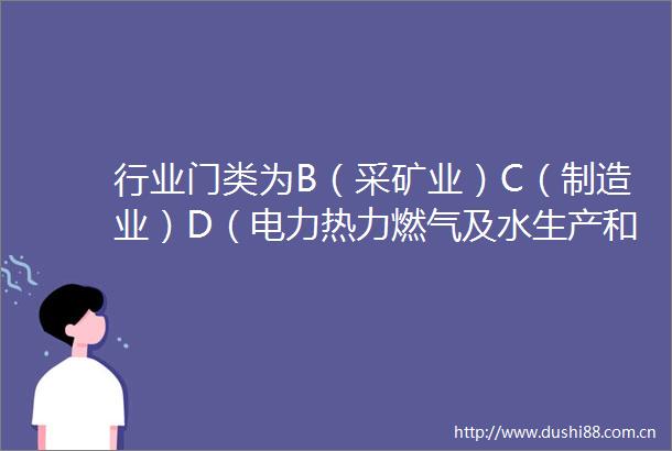 行业门类为B（采矿业）C（制造业）D（电力热力燃气及水生产和供应业）
