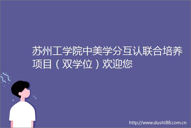 苏州工学院中美学分互认联合培养项目（双学位）欢迎您