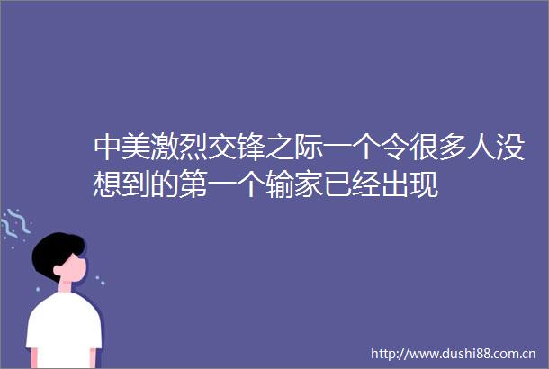 中美激烈交锋之际一个令很多人没想到的第一个输家已经出现