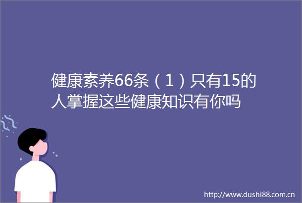 健康素养66条（1）只有15的人掌握这些健康知识有你吗