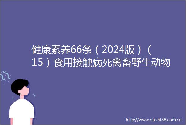 健康素养66条（2024版）（15）食用接触病死禽畜野生动物会怎么样