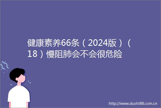 健康素养66条（2024版）（18）慢阻肺会不会很危险