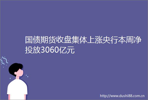 国债期货收盘集体上涨央行本周净投放3060亿元