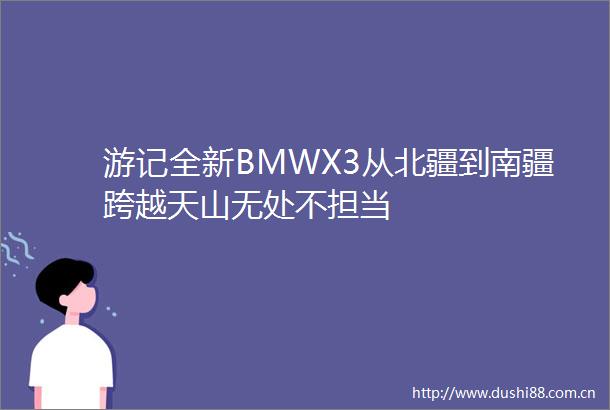 游记全新BMWX3从北疆到南疆跨越天山无处不担当