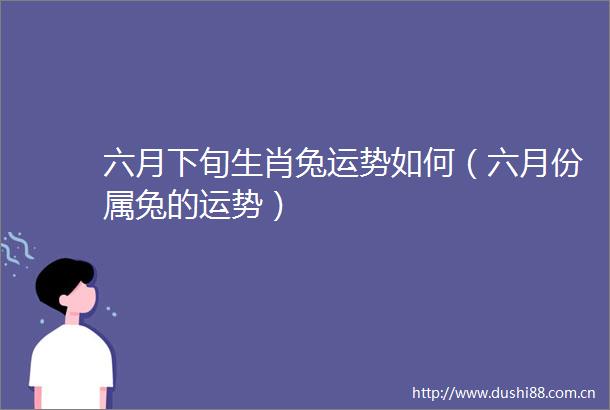 六月下旬生肖兔运势如何（六月份属兔的运势）