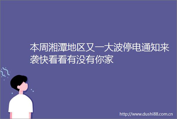 本周湘潭地区又一停电通知来袭快看看有没有你家
