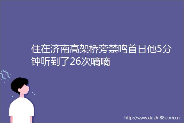 住在济南高架桥旁禁鸣首日他5分钟听到了26次嘀嘀
