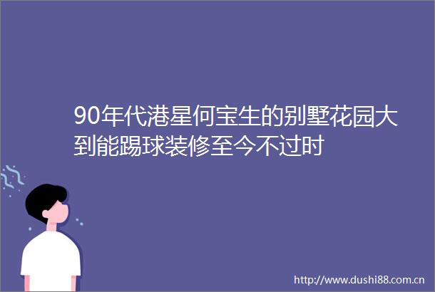 90年代港星何宝生的别墅花园大到能踢球装修至今不过时