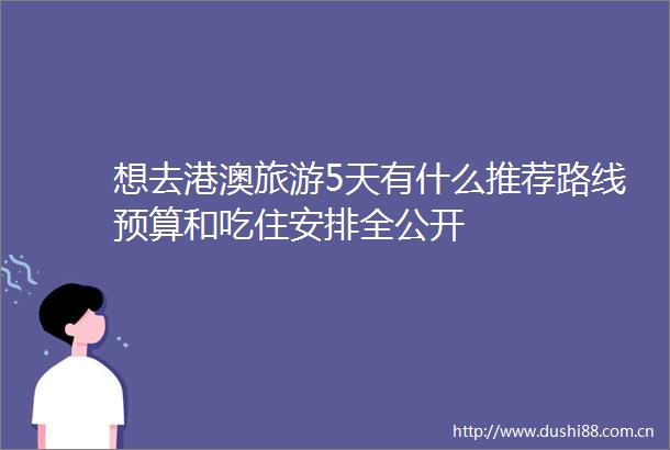 想去港澳旅游5天有什么推荐路线预算和吃住安排全公开