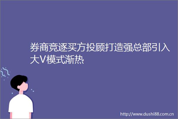 券商竞逐买方投顾打造强总部引入大V模式渐热