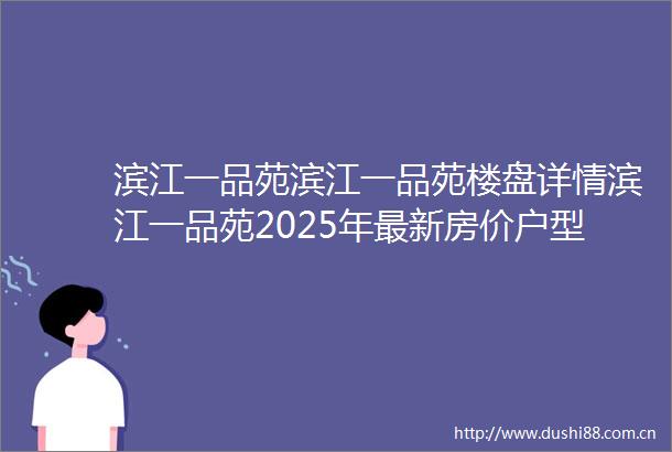 滨江一品苑滨江一品苑楼盘详情滨江一品苑2025年最新房价户型小区环境