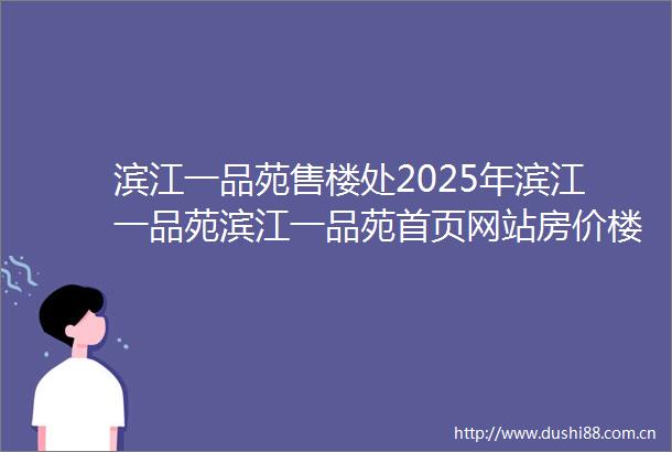 滨江一品苑售楼处2025年滨江一品苑滨江一品苑首页网站房价楼盘详情户型配套