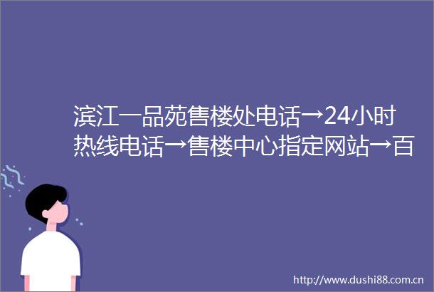 滨江一品苑售楼处电话→24小时热线电话→售楼中心指定网站→百度百科