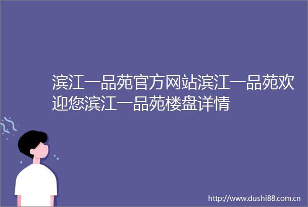 滨江一品苑官方网站滨江一品苑欢迎您滨江一品苑楼盘详情