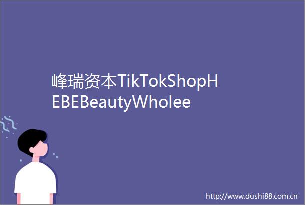 峰瑞资本TikTokShopHEBEBeautyWholee对谈品牌出海如何走好下一步MBGS2022回顾
