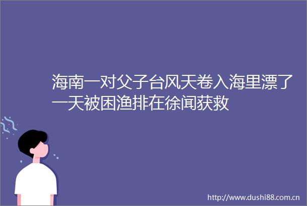 海南一对父子台风天卷入海里漂了一天被困渔排在徐闻获救