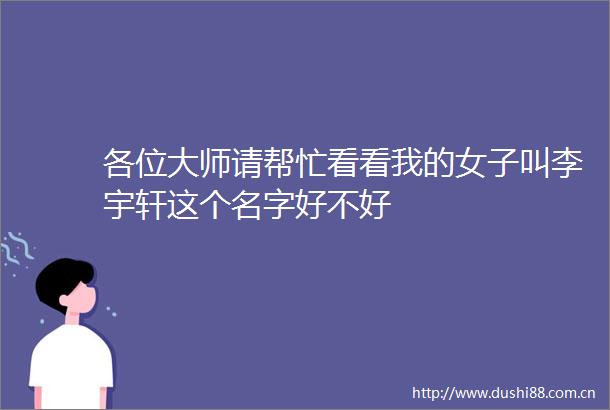 各位大师请帮忙看看我的女子叫李宇轩这个名字好不好