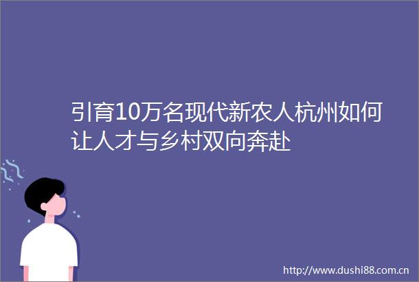 引育10万名现代新农人杭州如何让人才与乡村双向奔赴