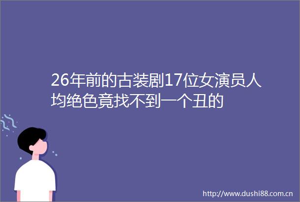 26年前的古装剧17位女演员人均绝色竟找不到一个丑的