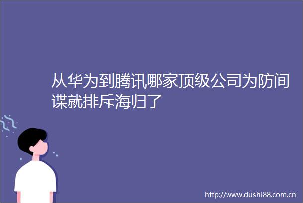 从华为到腾讯哪家顶级公司为防间谍就排斥海归了
