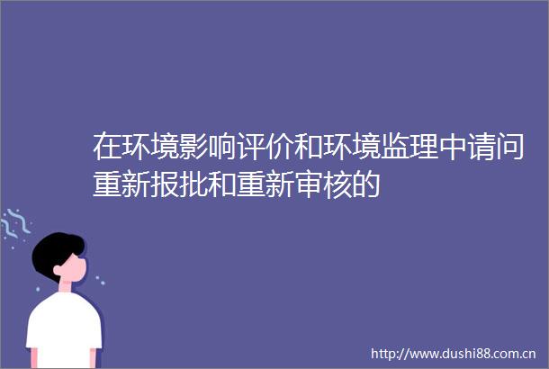 在环境影响评价和环境监理中请问重新报批和重新审核的