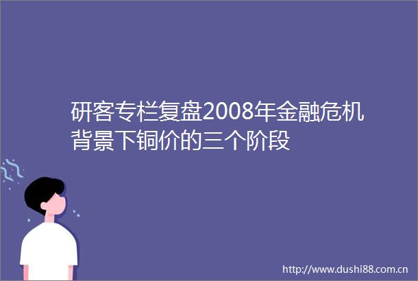 研客专栏复盘2008年金融危机背景下铜价的三个阶段