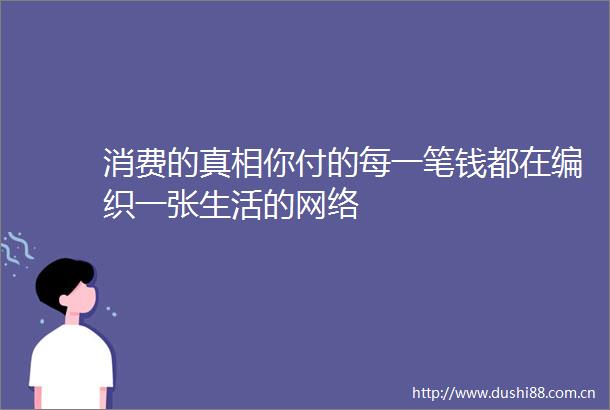 消费的真相你付的每一笔钱都在编织一张生活的网络