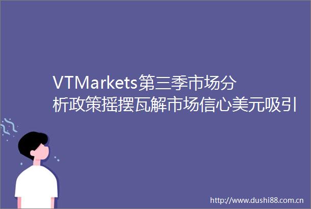 VTMarkets第三季市场分析政策摇摆瓦解市场信心美元吸引力衰减