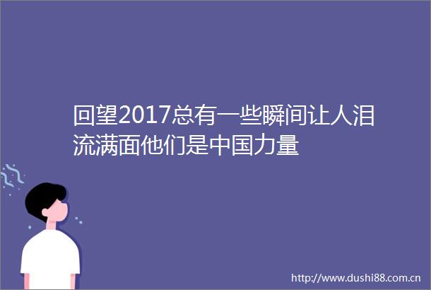回望2017总有一些瞬间让人泪流满面他们是力量
