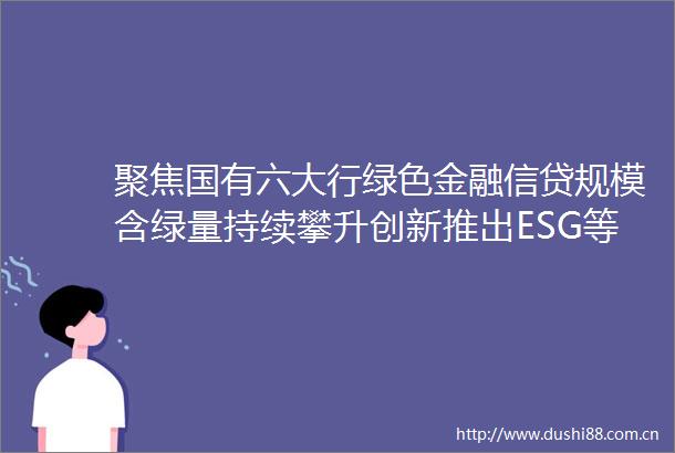 聚焦国有六大行绿色金融信贷规模含绿量持续攀升创新推出ESG等主题产品