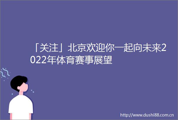 「关注」北京欢迎你一起向未来2022年体育赛事展望