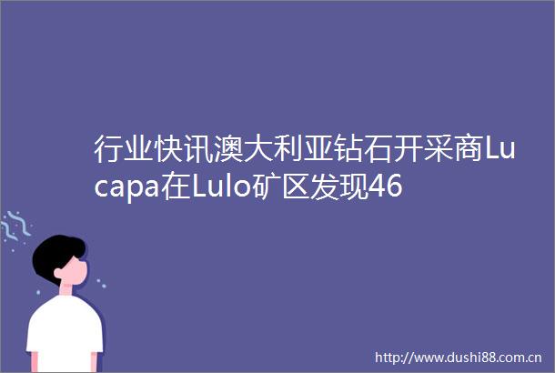 行业快讯澳大利亚钻石开采商Lucapa在Lulo矿区发现46ct粉钻原石成该矿区迄今开采出最大的宝石级彩钻原石