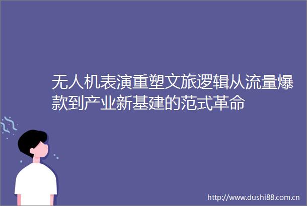 无人机表演重塑文旅逻辑从流量爆款到产业新基建的范式革命