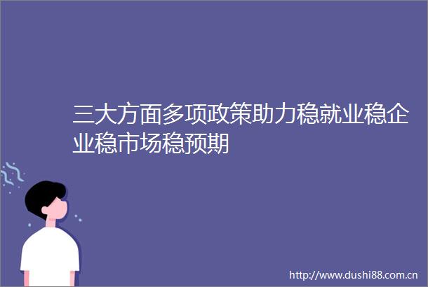 三大方面多项政策助力稳就业稳企业稳市场稳预期