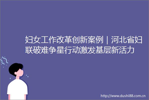 妇女工作改革创新案例｜河北省妇联破难争星行动激发基层新活力