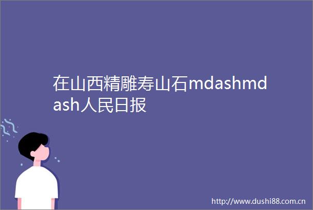 在山西精雕寿山石mdashmdash日报