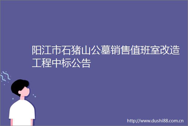 阳江市石猪山公墓销售值班室改造工程中标公告
